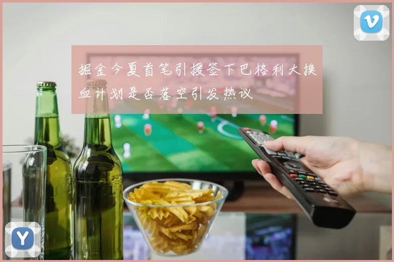 掘金今夏首笔引援签下巴格利大换血计划是否落空引发热议