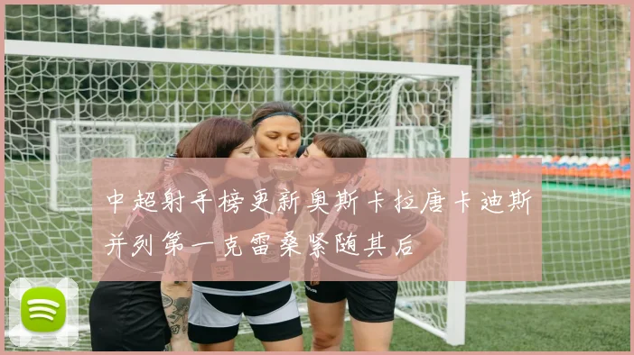 中超射手榜更新奥斯卡拉唐卡迪斯并列第一克雷桑紧随其后