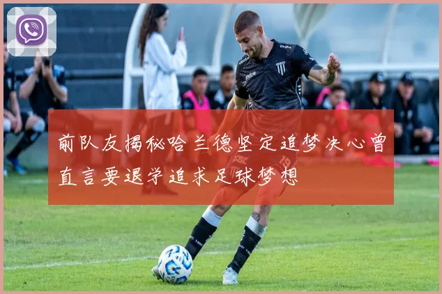 前队友揭秘哈兰德坚定追梦决心曾直言要退学追求足球梦想