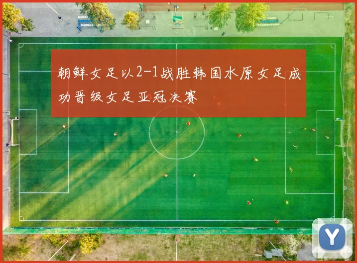 朝鲜女足以2-1战胜韩国水原女足成功晋级女足亚冠决赛