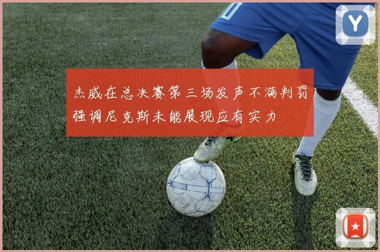 杰威在总决赛第三场发声不满判罚强调尼克斯未能展现应有实力