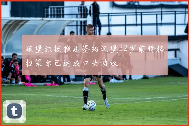 狼堡积极推进签约汉堡32岁前锋格拉策尔已达成口头协议