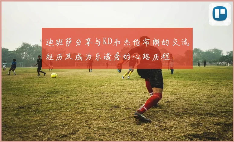 迪班萨分享与KD和杰伦布朗的交流经历及成为乐透秀的心路历程