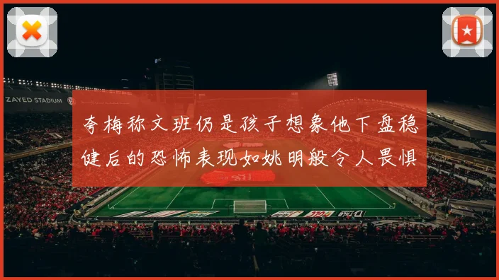 夸梅称文班仍是孩子想象他下盘稳健后的恐怖表现如姚明般令人畏惧