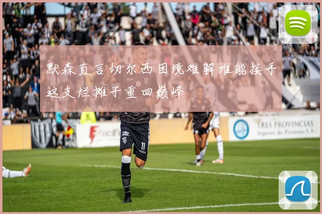 默森直言切尔西困境难解谁能接手这支烂摊子重回巅峰