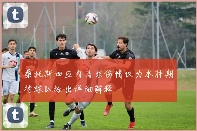 桑托斯回应内马尔伤情仅为水肿期待球队给出详细解释