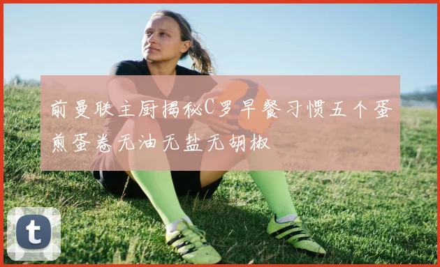 前曼联主厨揭秘C罗早餐习惯五个蛋煎蛋卷无油无盐无胡椒