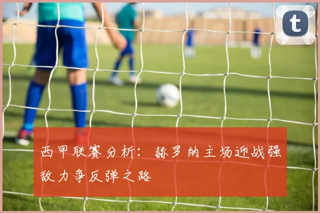 西甲联赛分析：赫罗纳主场迎战强敌力争反弹之路