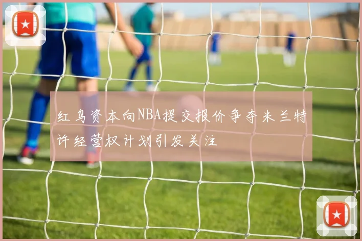 红鸟资本向NBA提交报价争夺米兰特许经营权计划引发关注