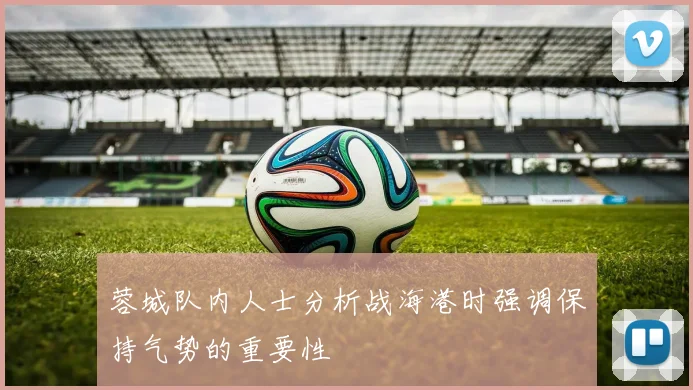 蓉城队内人士分析战海港时强调保持气势的重要性