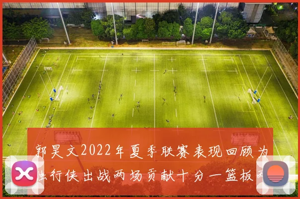 郭昊文2022年夏季联赛表现回顾为独行侠出战两场贡献十分一篮板两助攻