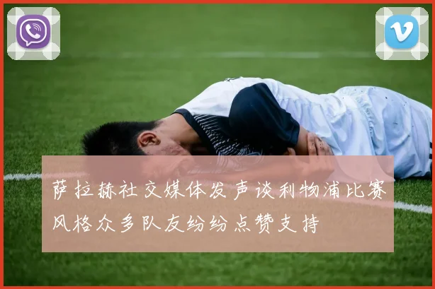 萨拉赫社交媒体发声谈利物浦比赛风格众多队友纷纷点赞支持