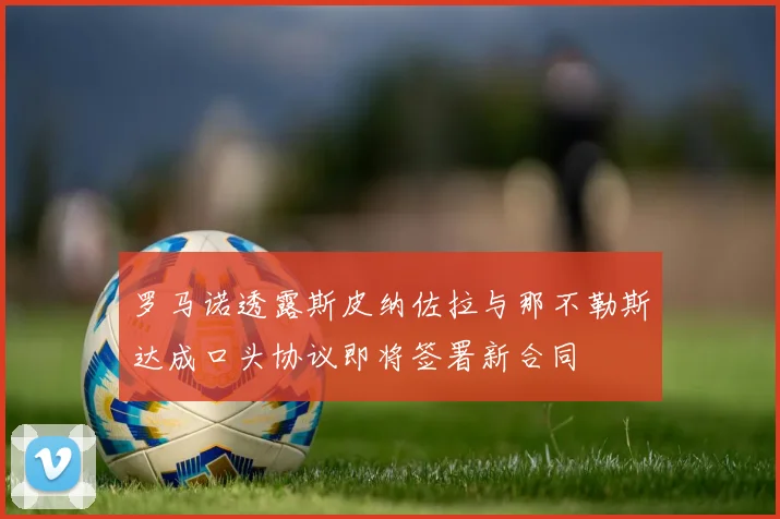 罗马诺透露斯皮纳佐拉与那不勒斯达成口头协议即将签署新合同